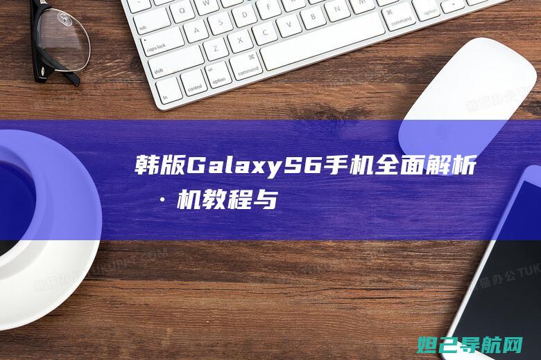 韩版Galaxy S6手机全面解析：刷机教程与操作指南 (韩版galaxy fold在中国能用吗)