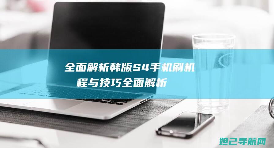 全面解析韩版S4手机刷机流程与技巧 (全面解析是什么意思)