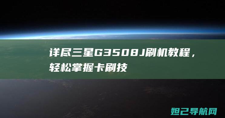 详尽三星G3508J刷机教程，轻松掌握卡刷技巧 (三星g33)