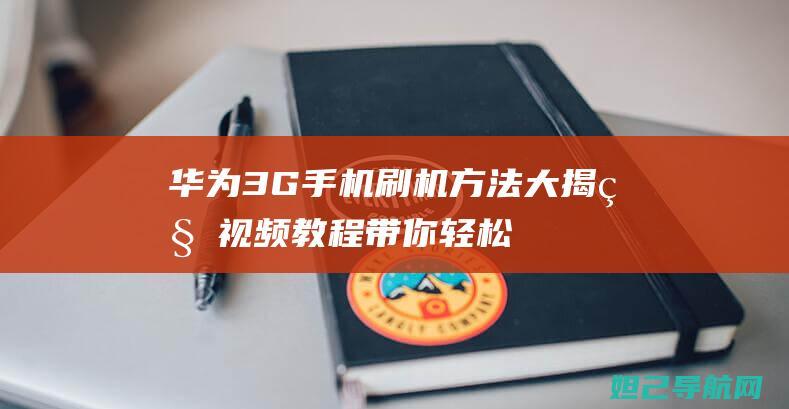 华为3G手机刷机方法大揭秘：视频教程带你轻松搞定 (华为3g手机有哪些型号)