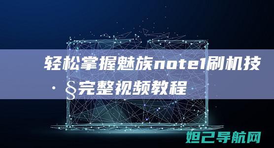 轻松掌握魅族note 1刷机技巧：完整视频教程分享 (轻松掌握魅族app)