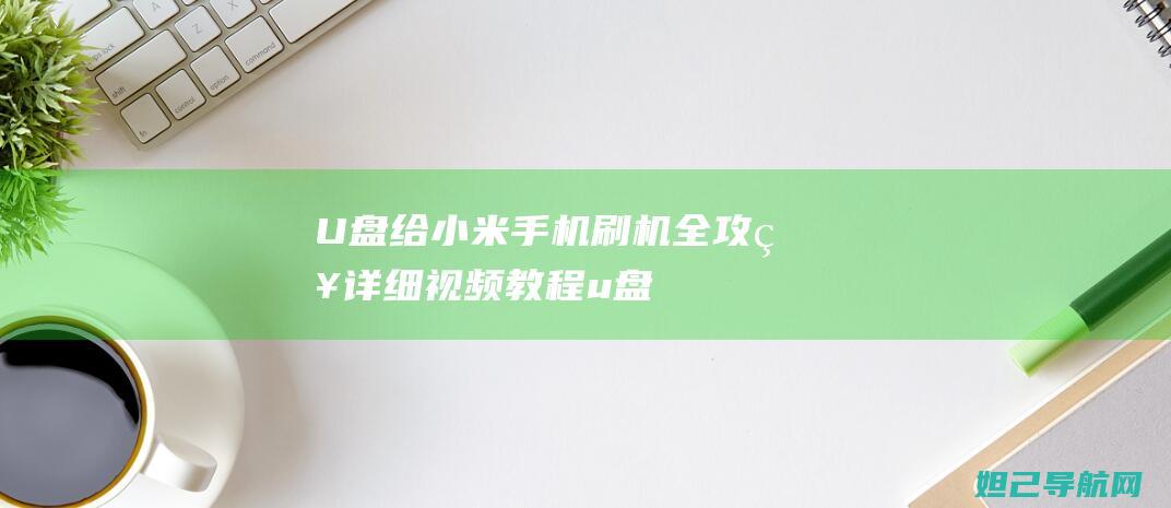 U盘给小米手机刷机全攻略：详细视频教程 (u盘小米手机上读不出来怎么办)