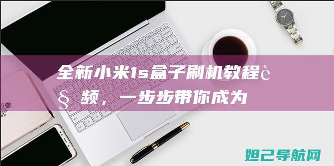 全新小米1s盒子刷机教程视频，一步步带你成为刷机达人 (全新小米11多少钱)