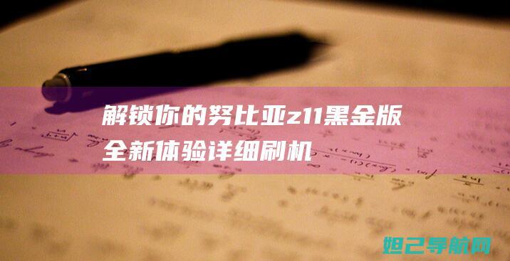 解锁你的努比亚z11黑金版全新体验：详细刷机教程分享 (努比亚怎么解锁)