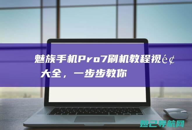 魅族手机Pro 7刷机教程视频大全，一步步教你轻松搞定 (魅族手机pR6s换电池视频)