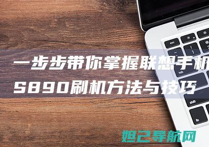 一步步带你掌握联想手机S890刷机方法与技巧 (一步步带你掌握的成语)