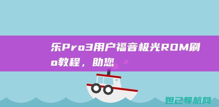 乐Pro 3用户福音：极光ROM刷机教程，助您轻松体验新功能 (乐pro3rom)