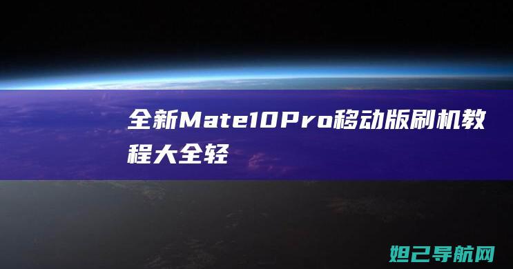 全新Mate10Pro移动版刷机教程大全：轻松掌握手机系统自定义技巧 (全新mate40pro未拆封多少钱)