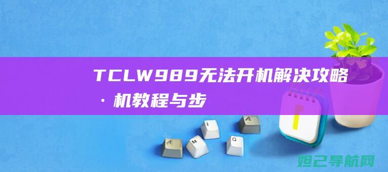 TCL W989无法开机解决攻略：刷机教程与步骤详解