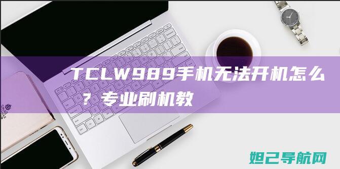 TCLW989手机无法开机怎么办？专业刷机教程助你轻松解决