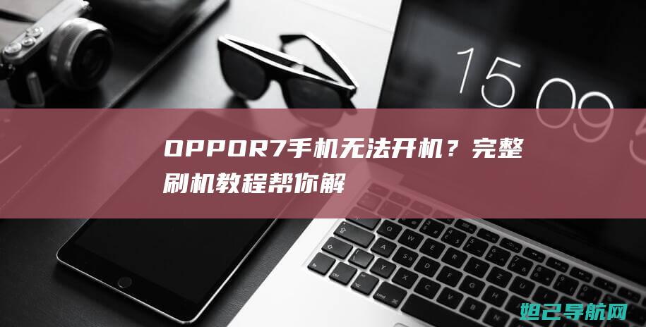 OPPO R7手机无法开机？完整刷机教程帮你解决！ (oppor7plus)