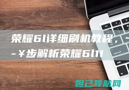 荣耀6l详细刷机教程，一步步解析荣耀6l11线刷机步骤 (荣耀6啊)