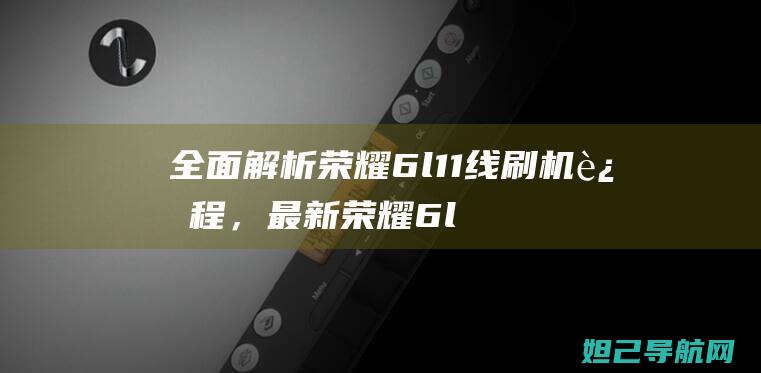 全面解析荣耀6l11线刷机过程，最新荣耀6l刷机教程大全 (荣耀了解)