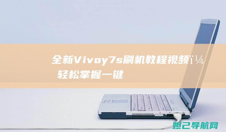 全新Vivoy7s刷机教程视频，轻松掌握一键刷机技巧 (全新vivox90多少钱)