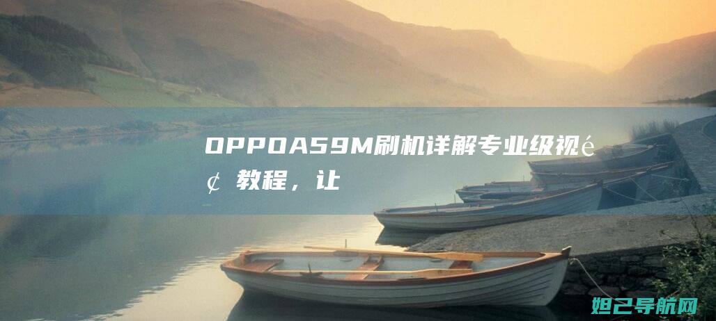 OPPO A59M刷机详解：专业级视频教程，让你轻松上手手机刷机 (oppoa5爆炸的梗)