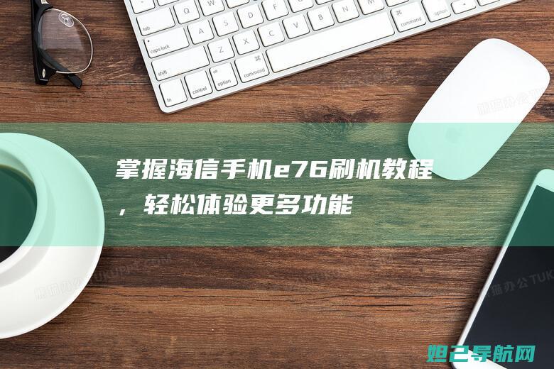 掌握海信手机e76刷机教程，轻松体验更多功能与惊喜 (掌握海信手机的技术)