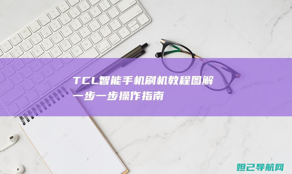 TCL智能手机刷机教程图解：一步一步操作指南 (tcl智能手机型号大全)