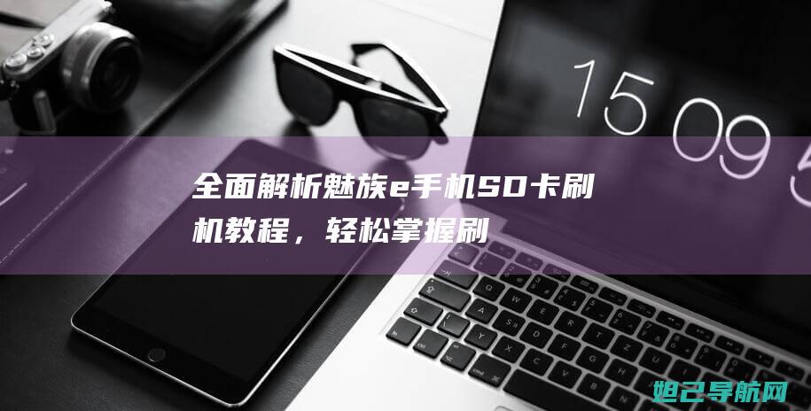 全面解析魅族e手机SD卡刷机教程，轻松掌握刷机技巧 (全面解析魅族手机)