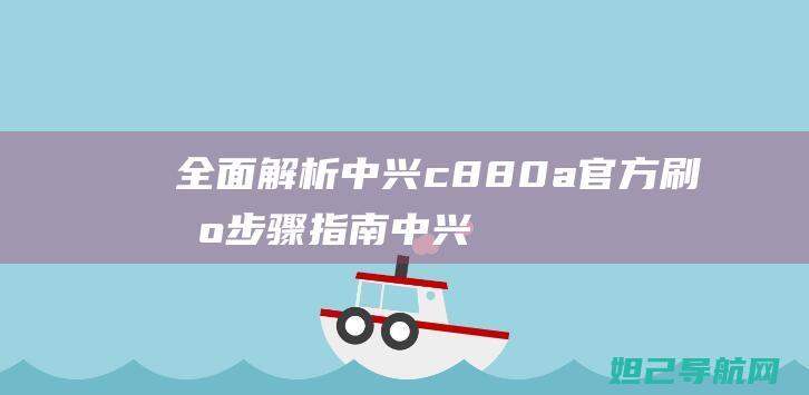 全面解析中兴c880a官方刷机步骤指南 (中兴了解)