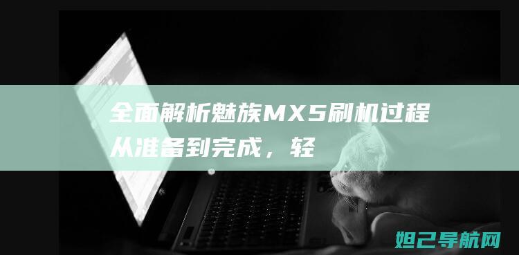 全面解析魅族MX5刷机过程：从准备到完成，轻松掌握刷机技巧 (全面解析魅族手机)