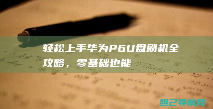 轻松上手！华为P6 U盘刷机全攻略，零基础也能轻松完成 (华121)