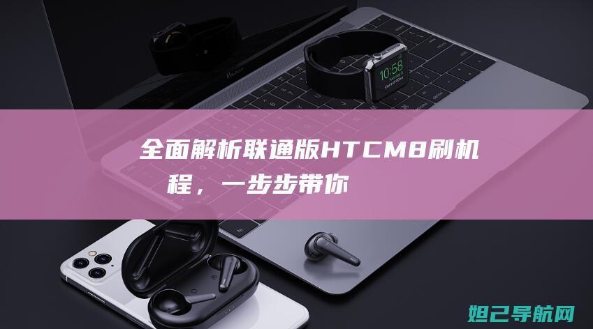 全面解析联通版HTCM8刷机教程，一步步带你走向成功 (全面解析联通信号)