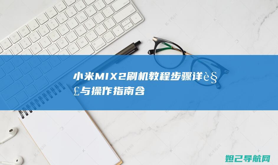 小米MIX 2刷机教程：步骤详解与操作指南（含图解） (小米mix2s)