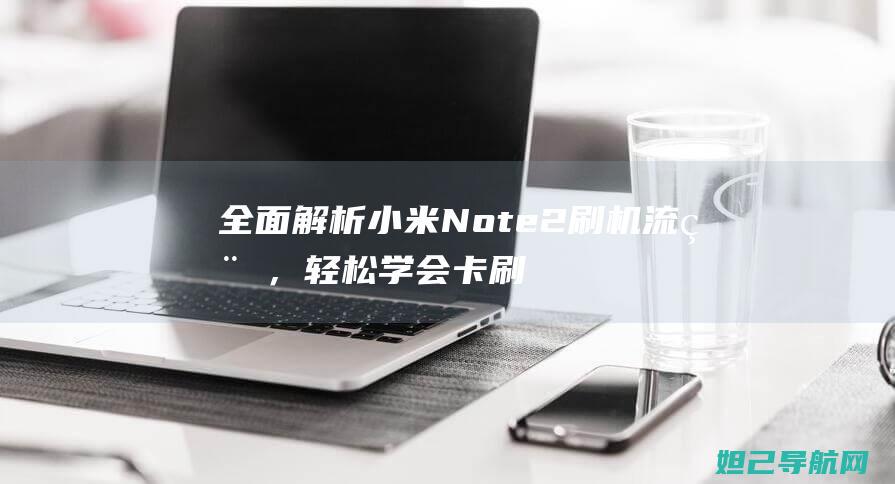 全面解析小米Note 2刷机流程，轻松学会卡刷技巧 (全面解析小米K70)