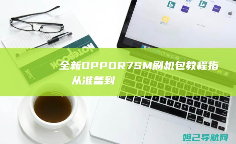 全新OPPO R7SM刷机包教程指南：从准备到完成，全方位解析 (全新opporeno多少钱)