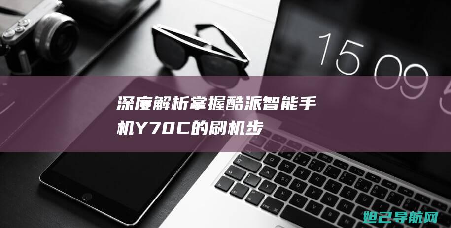 深度解析：掌握酷派智能手机Y70-C的刷机步骤，轻松定制你的系统体验 (掌kun)