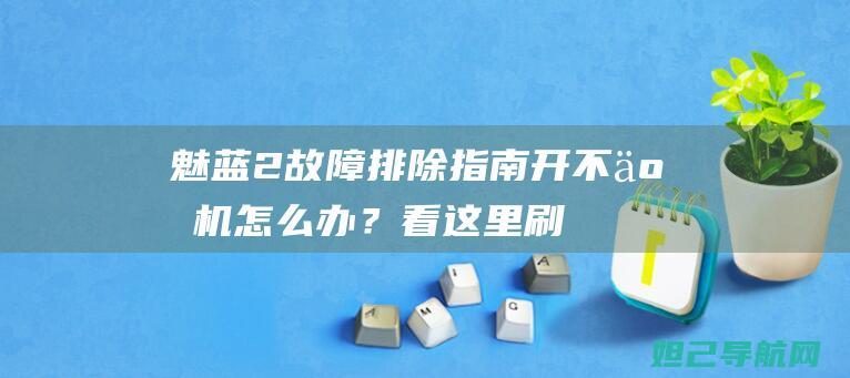 魅蓝2故障排除指南：开不了机怎么办？看这里刷机教程帮你解决 (魅蓝2开不了机怎么办)