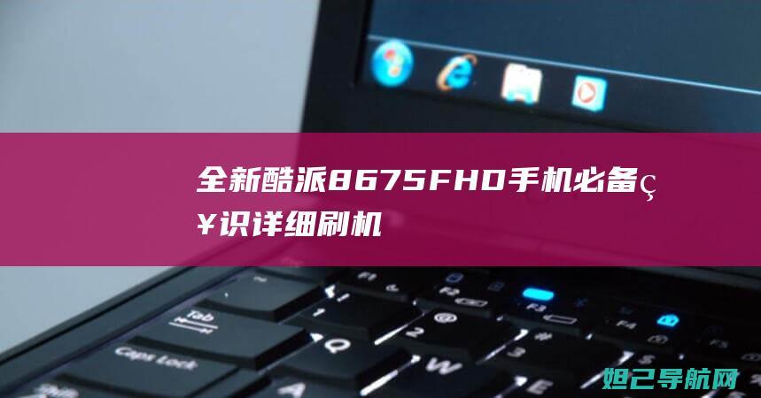 全新酷派8675FHD手机必备知识：详细刷机教程分享 (酷派8688)