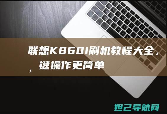 联想K860i刷机教程大全，一键操作更简单 (联想k860上市价格)