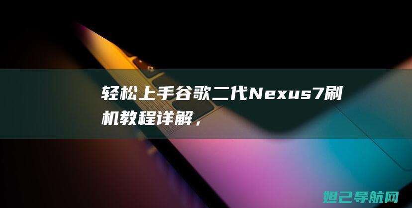 轻松上手！谷歌二代Nexus 7刷机教程详解，让你的设备焕然一新 (谷shu)