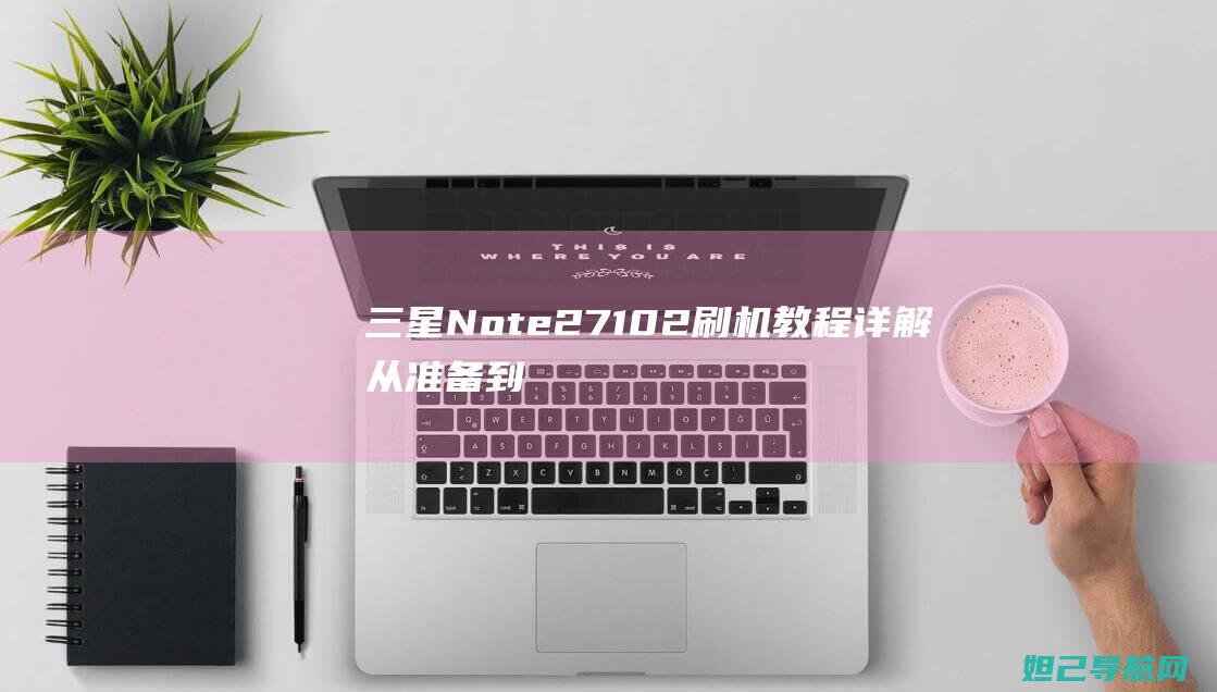 三星Note27102刷机教程详解：从准备到完成每一步都不能错过 (三星note 20 ultra发布价格)