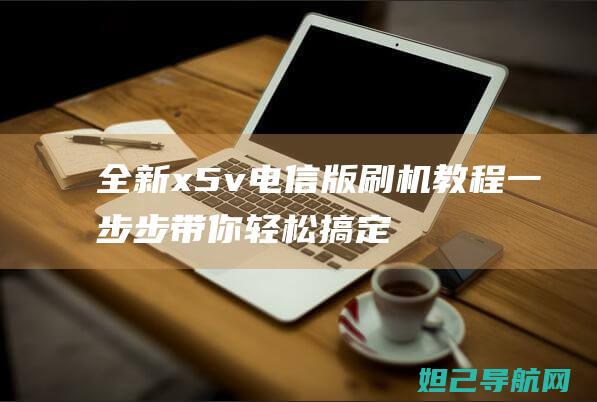 全新x5v电信版刷机教程：一步步带你轻松搞定 (x5纯电)