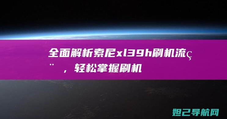 全面解析索尼xl39h刷机流程，轻松掌握刷机技巧与注意事项 (α350 索尼)