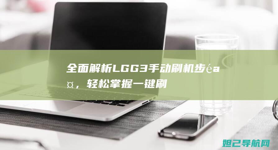 全面解析LG G3手动刷机步骤，轻松掌握一键刷入新系统教程 (全面解析lifi光通信技术)