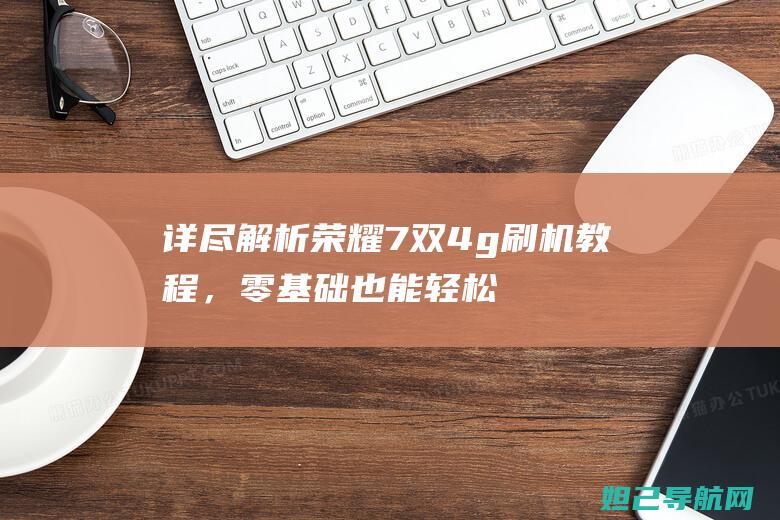 详尽解析荣耀7双4g刷机教程，零基础也能轻松完成系统升级 (讲解一下荣耀)