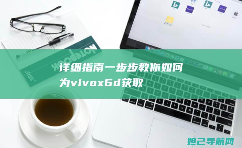 详细指南：一步步教你如何为vivo x6d获取并安装刷机包 (一指南一指引)