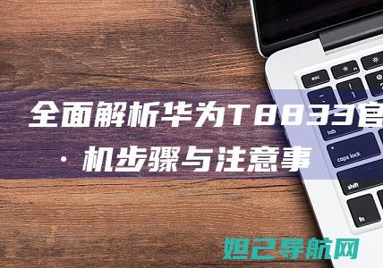 全面解析华为T8833官方卡刷机步骤与注意事项 (解读华为)