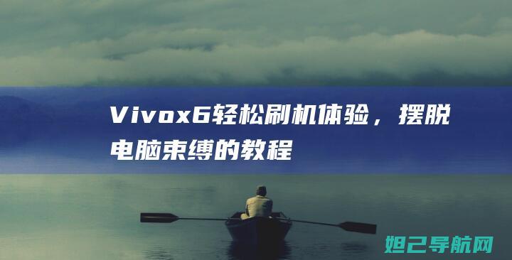 Vivox6轻松刷机体验，摆脱电脑束缚的教程分享 (vivox60)