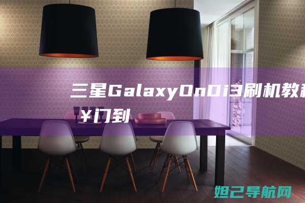 三星Galaxy On Di3刷机教程：从入门到精通，轻松搞定手机系统升级 (三星galaxy z flip小屏幕怎么设置)