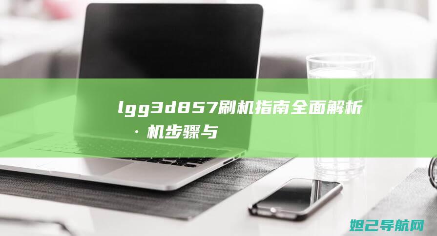 lgg3d857刷机指南：全面解析刷机步骤与注意事项 (lgg3d858tot)