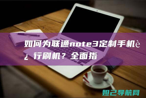 如何为联通note3定制手机进行刷机？全面指南带您轻松上手 (如何为联通手机充话费)