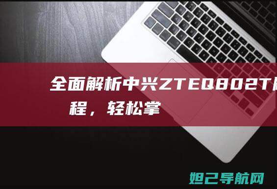 全面解析中兴ZTE Q802T刷机流程，轻松掌握刷机技巧 (中兴局面)