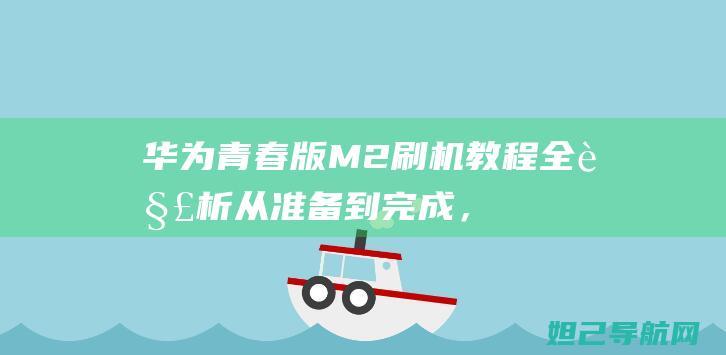 华为青春版M2刷机教程全解析：从准备到完成，让你成为刷机达人 (华为青春版m5平板)