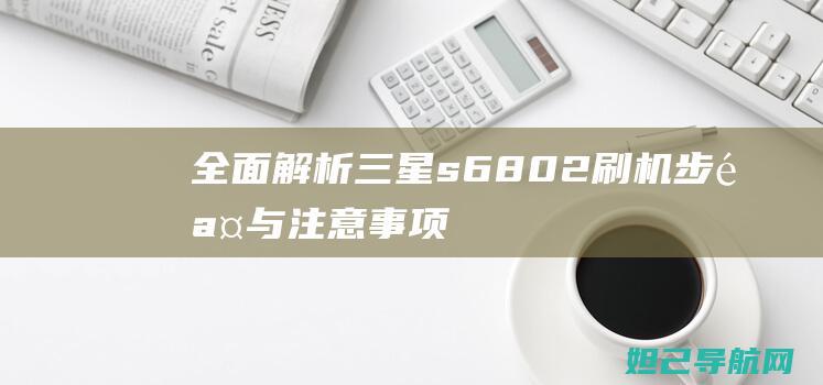 全面解析：三星s6802刷机步骤与注意事项 (全面解析三年级和四年级)