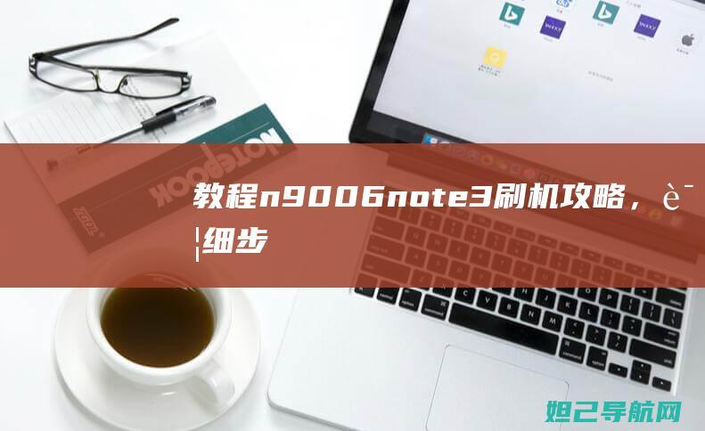 【教程】n9006 note3刷机攻略，详细步骤助你成功完成 (n9+使用视频)