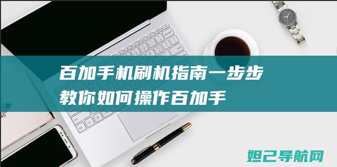 百加手机刷机指南：一步步教你如何操作 (百加手机刷机教程)